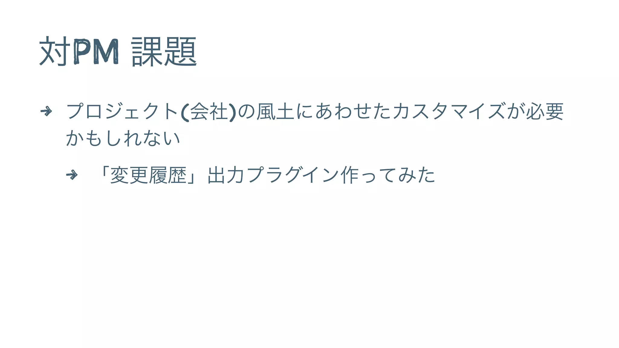 対PM 課題
4 プロジェクト(会社)の風土にあわせたカスタマイズが必要
かもしれない
4 「変更履歴」出力プラグイン作ってみた
 