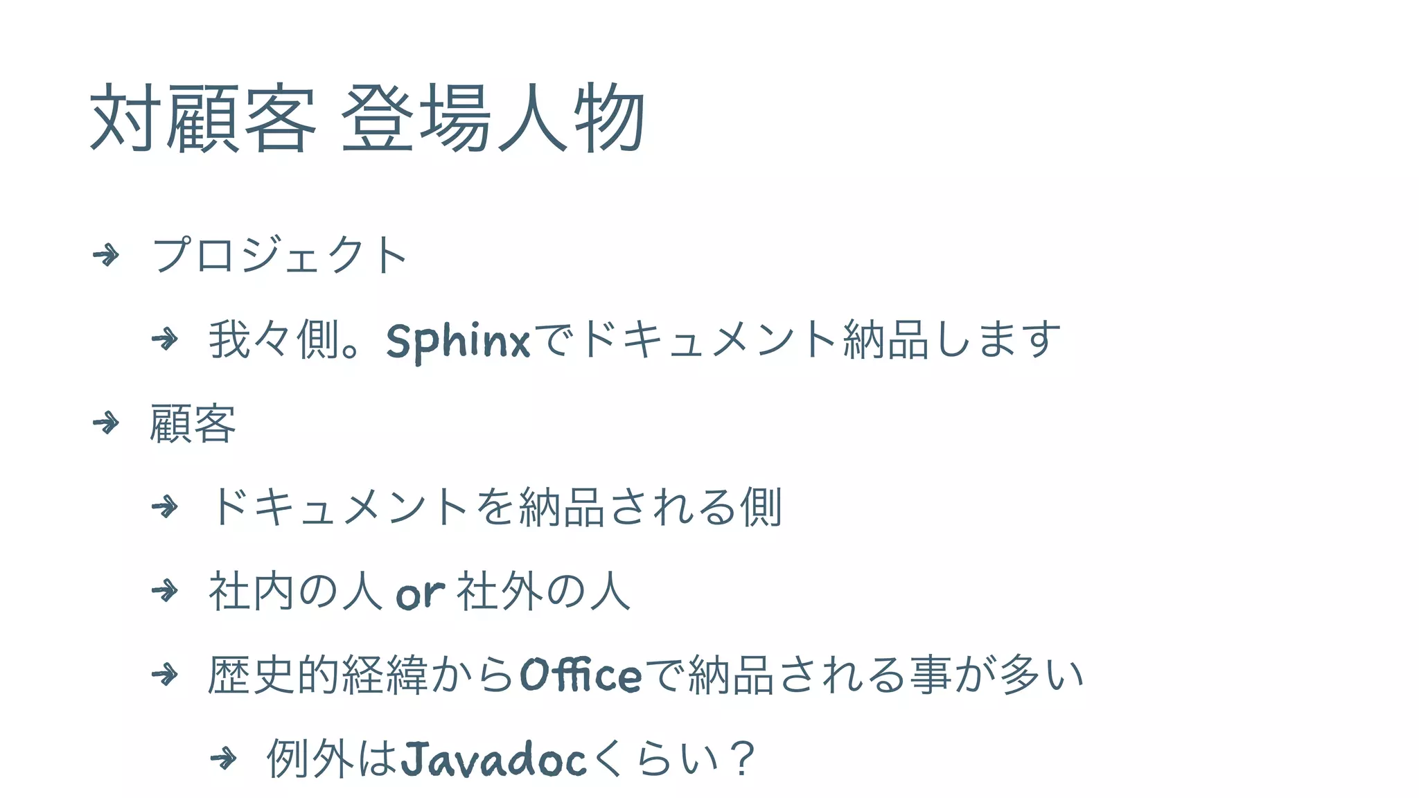 対顧客 登場人物
4 プロジェクト
4 我々側。Sphinxでドキュメント納品します
4 顧客
4 ドキュメントを納品される側
4 社内の人 or 社外の人
4 歴史的経緯からOfficeで納品される事が多い
4 例外はJavadocくらい？
 