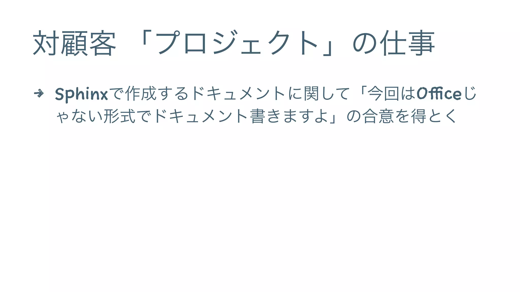 対顧客 「プロジェクト」の仕事
4 Sphinxで作成するドキュメントに関して「今回はOfficeじ
ゃない形式でドキュメント書きますよ」の合意を得とく
 