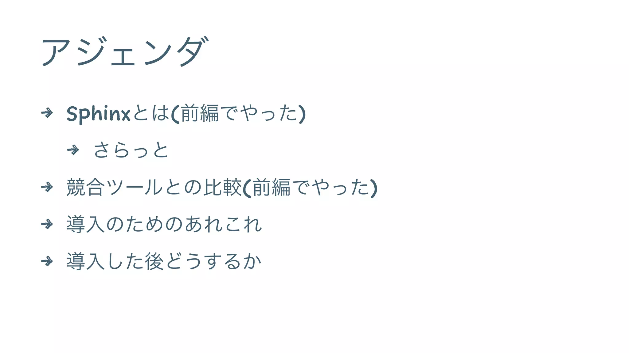 アジェンダ
4 Sphinxとは(前編でやった)
4 さらっと
4 競合ツールとの比較(前編でやった)
4 導入のためのあれこれ
4 導入した後どうするか
 