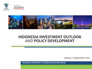 INDONESIA INVESTMENT COORDINATING BOARD (BKPM) 
© 2014 by Indonesian Investment Coordinating Board. All rights reserved 
invest in 
INDONESIA INVESTMENT OUTLOOK 
AND POLICY DEVELOPMENT 
Jakarta, 2 September 2014 
 