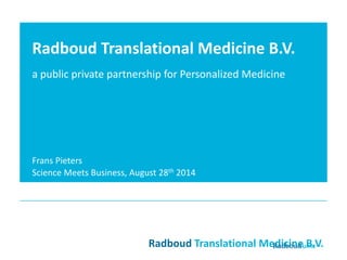 RTM wordt mede mogelijk gemaakt dankzij een bijdrage 
uit het Europese Fonds voor Regionale Ontwikkeling (EFRO) 
Radboud Translational Medicine B.V. 
RadboudTranslational Medicine B.V. 
a public private partnership for Personalized Medicine 
Frans Pieters 
Science Meets Business, August 28th2014  
