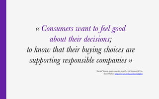« Consumers want to feel good 
about their decisions ; 
to know that their buying choices are
supporting responsible companies »
Sarah Young, porte-parole pour Levis Strauss & Co.
dans Stylus: http://www.stylus.com/mdjdtn
2 – Manifestations côté consos
30
 