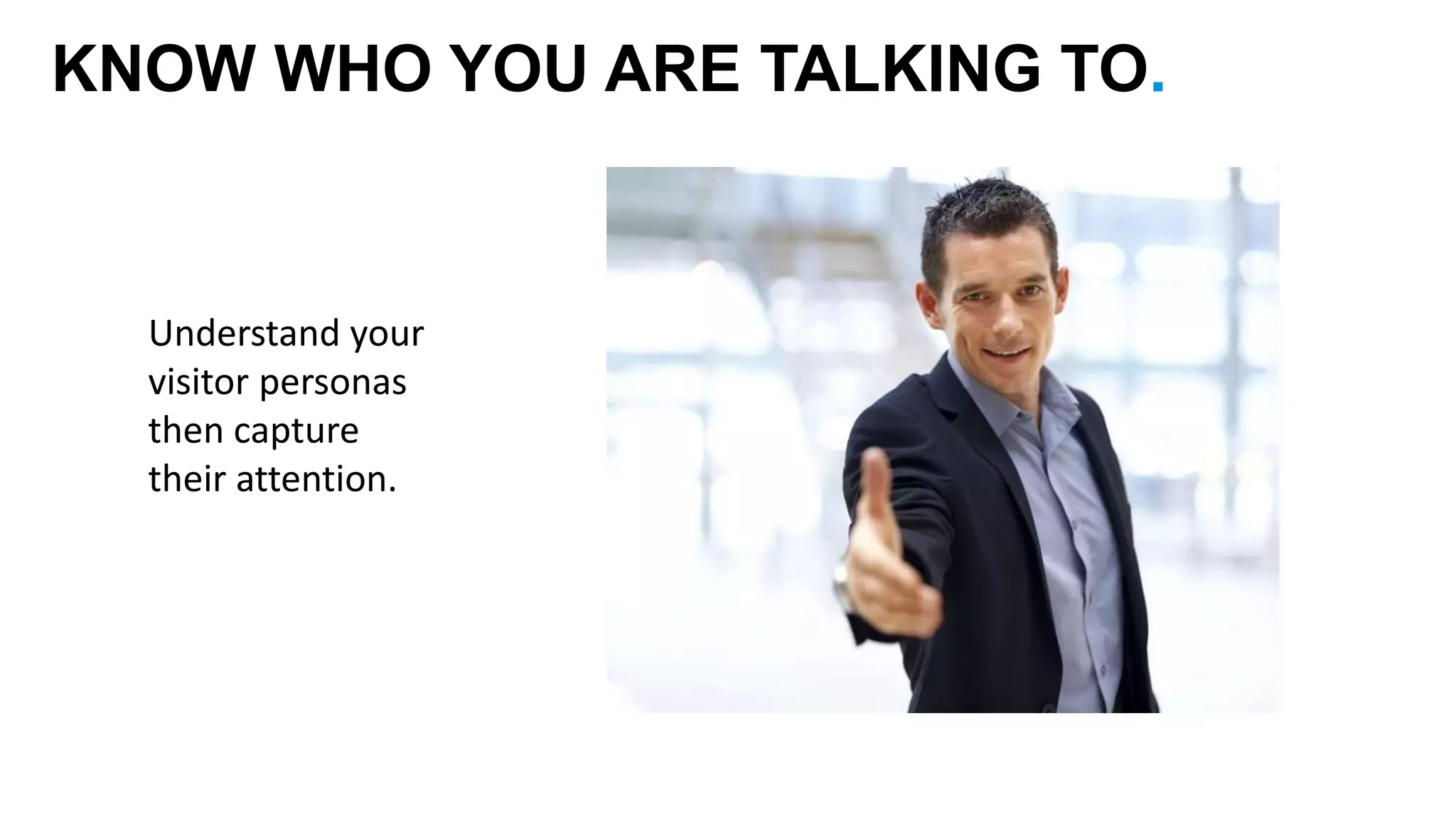 KNOW WHO YOU ARE TALKING TO. 
Understand your 
visitor personas 
then capture 
their attention. 
 