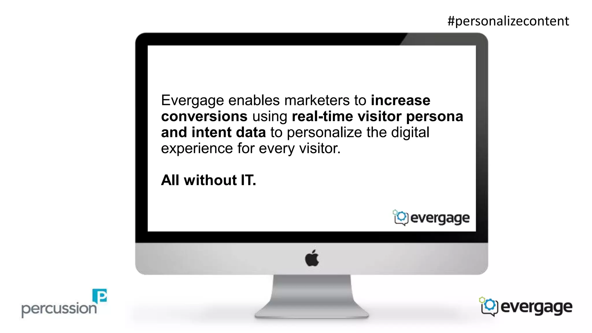 Evergage enables marketers to increase 
conversions using real-time visitor persona 
and intent data to personalize the digital 
experience for every visitor. 
All without IT. 
#personalizecontent 
 