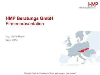 HMP Beratungs GmbH 
Firmenpräsentation 
Ing. Martin Bayer 
Wien 2014 
TECHNOLOGIE- & ORGANISATIONSBERATUNG AUS EINER HAND 
 