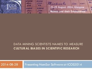 DATA MINING SCIENTISTS NAMES TO MEASURE CULTURAL BIASES IN SCIENTIFIC RESEARCH 
Presenting NamSor Software at ICOS2014 
1 
2014-08-28  