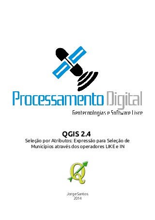 QGIS 2.4 
Seleção por Atributos: Expressão para Seleção de 
Municípios através dos operadores LIKE e IN 
Jorge Santos 
2014 
 