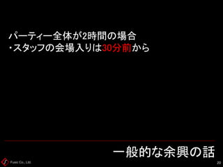 Fusic Co., Ltd. 一般的な余興の話 
20 
パーティー全体が2時間の場合 ・スタッフの会場入りは30分前から  