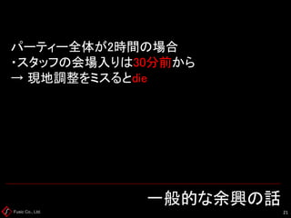 Fusic Co., Ltd. 一般的な余興の話 
21 
パーティー全体が2時間の場合 ・スタッフの会場入りは30分前から → 現地調整をミスるとdie  