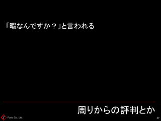 Fusic Co., Ltd. 周りからの評判とか 
27 
「暇なんですか？」と言われる  