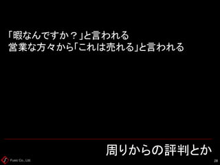 Fusic Co., Ltd. 周りからの評判とか 
28 
「暇なんですか？」と言われる 営業な方々から「これは売れる」と言われる  