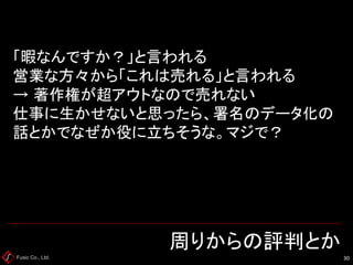 Fusic Co., Ltd. 周りからの評判とか 
30 
「暇なんですか？」と言われる 営業な方々から「これは売れる」と言われる → 著作権が超アウトなので売れない 仕事に生かせないと思ったら、署名のデータ化の 話とかでなぜか役に立ちそうな。マジで？  