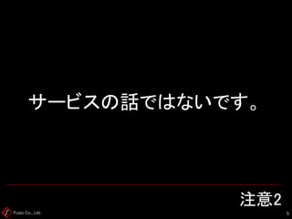 Fusic Co., Ltd. 注意2 
5 
サービスの話ではないです。  