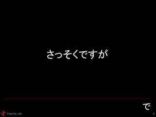 Fusic Co., Ltd. 7 
さっそくですが で  