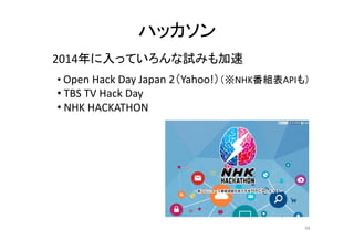 ハッカソン 
2014年に入っていろんな試みも加速 
• Open Hack Day Japan 2（Yahoo!）（※NHK番組表APIも） 
• TBS TV Hack Day 
• NHK HACKATHON 
68 
 