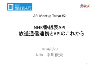 API Meetup Tokyo #2 
NHK番組表API 
‐放送通信連携とAPIのこれから
2014/8/29 
NHK 中川俊夫 
1 
 