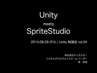 Unity 
meets 
SpriteStudio 
2014.08.29 (Fri) / Unity 勉強会 vol.24 
株式会社キッズスター 
システムデベロプメントチーム リーダー 
森　哲哉 
 