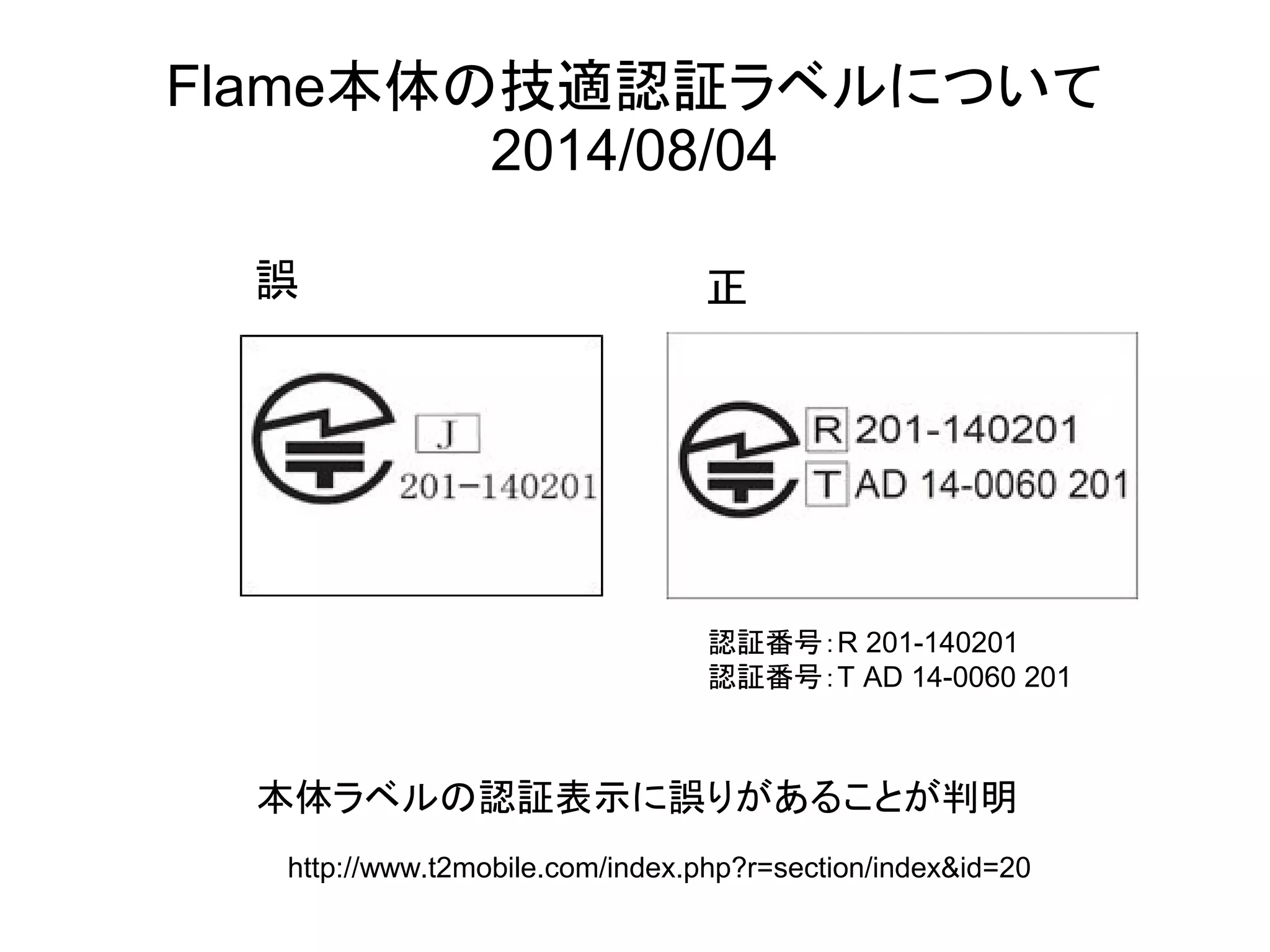 Flame本体の技適認証ラベルについて
2014/08/04
http://www.t2mobile.com/index.php?r=section/index&id=20
誤 正
認証番号：R 201-140201
認証番号：T AD 14-0060 201
本体ラベルの認証表示に誤りがあることが判明
 