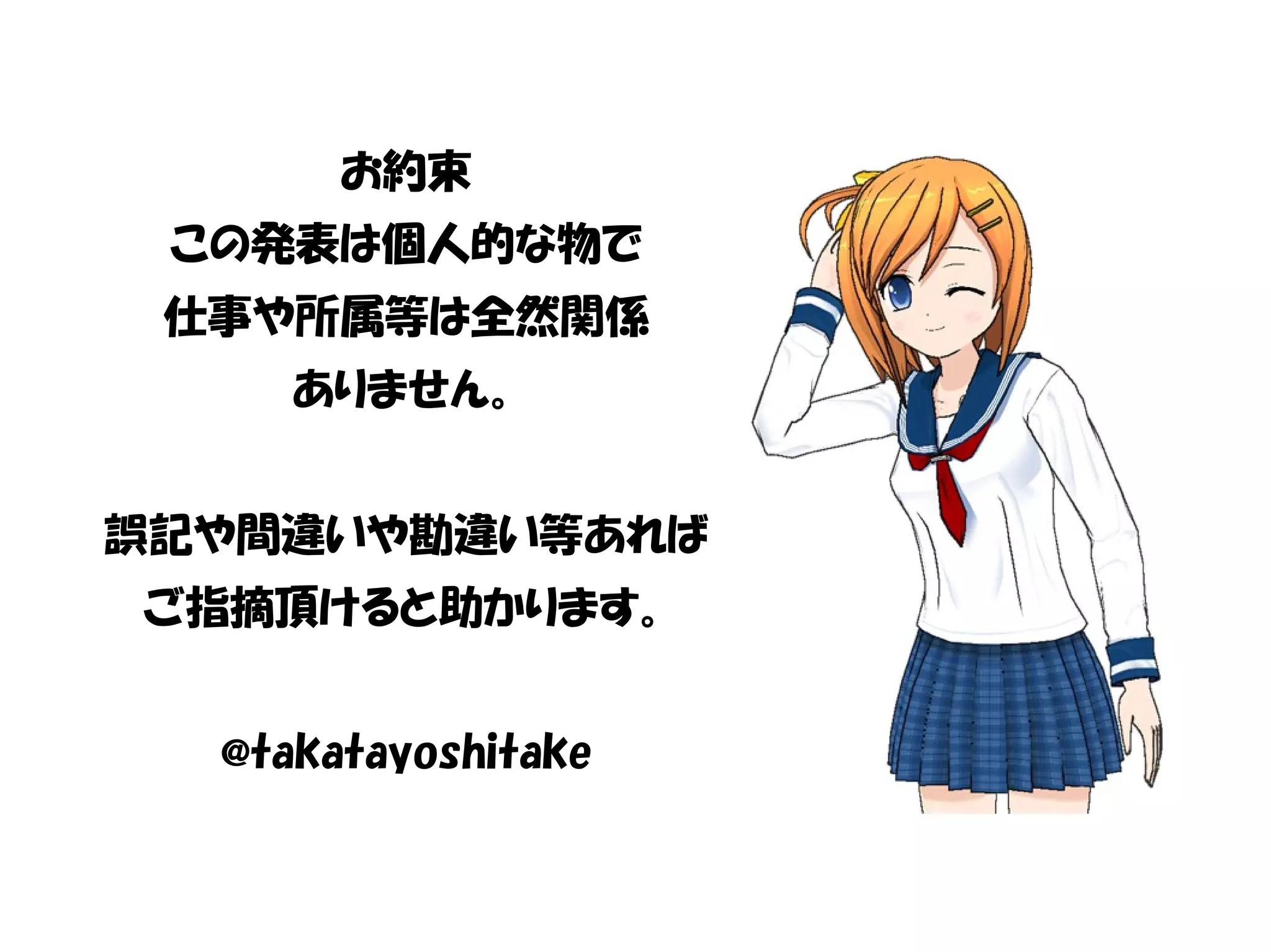 お約束
この発表は個人的な物で
仕事や所属等は全然関係
ありません。
誤記や間違いや勘違い等あれば
ご指摘頂けると助かります。
@takatayoshitake
 