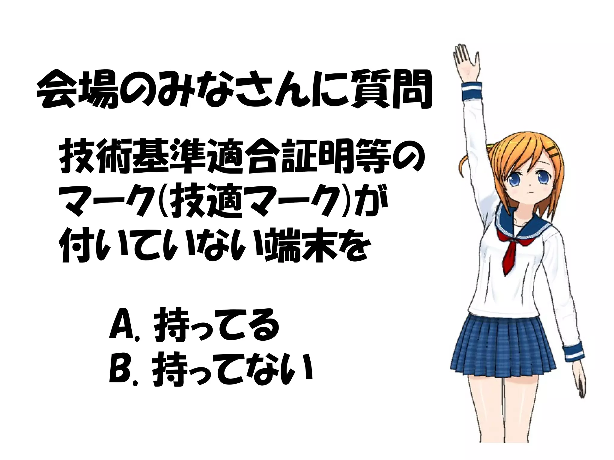 会場のみなさんに質問
A. 持ってる
B. 持ってない
技術基準適合証明等の
マーク(技適マーク)が
付いていない端末を
 