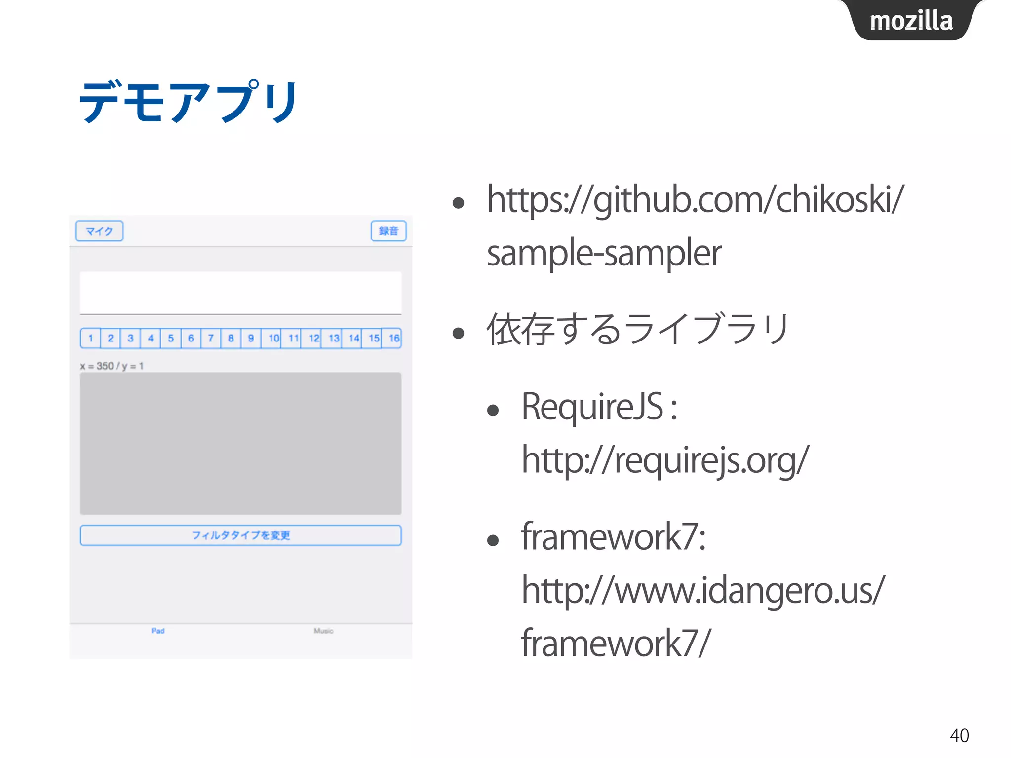 デモアプリ 
• https://github.com/chikoski/ 
sample-sampler 
• 依存するライブラリ 
• RequireJS : 
http://requirejs.org/ 
• framework7: 
http://www.idangero.us/ 
framework7/ 
40 
 