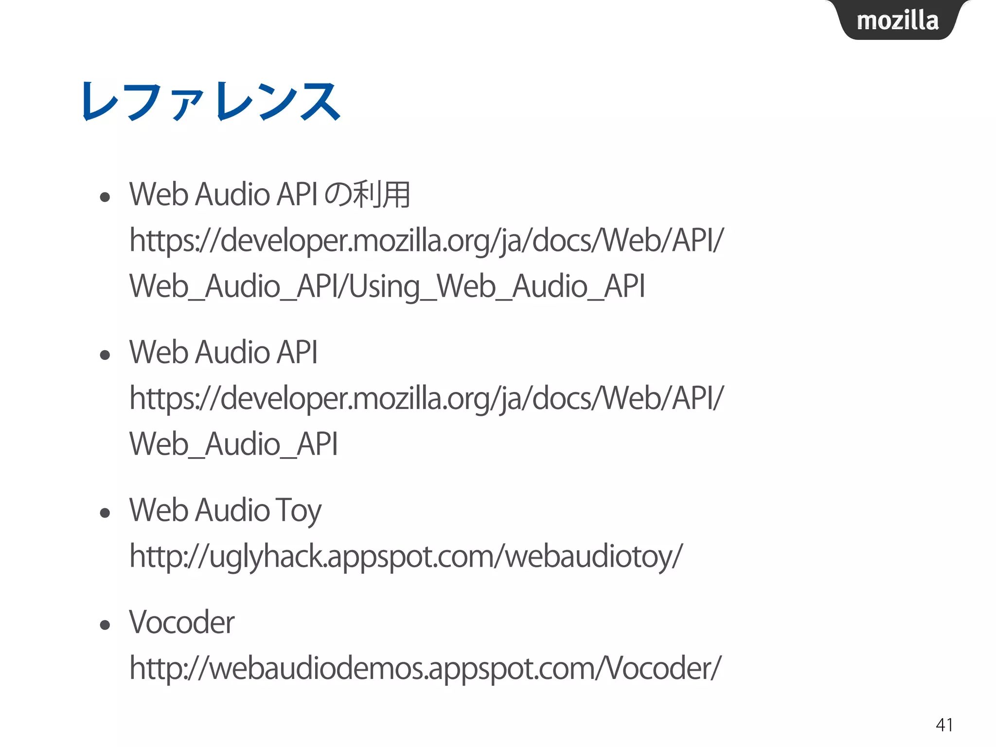 レファレンス 
• Web Audio API の利用 
https://developer.mozilla.org/ja/docs/Web/API/ 
Web_Audio_API/Using_Web_Audio_API 
• Web Audio API 
https://developer.mozilla.org/ja/docs/Web/API/ 
Web_Audio_API 
• Web Audio Toy 
http://uglyhack.appspot.com/webaudiotoy/ 
• Vocoder 
http://webaudiodemos.appspot.com/Vocoder/ 
41 

