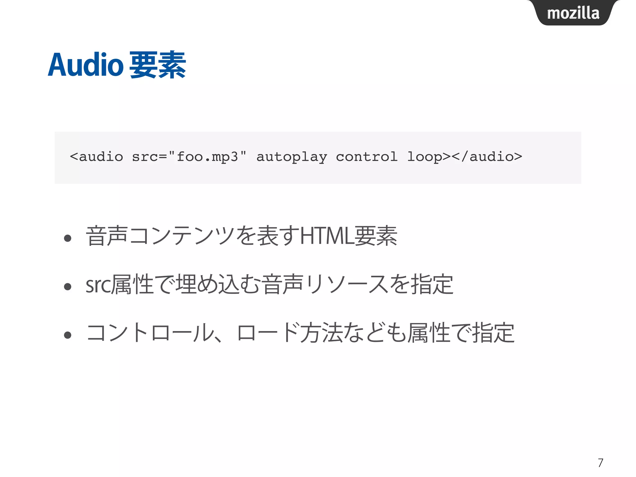 Audio 要素 
• 音声コンテンツを表すHTML要素 
• src属性で埋め込む音声リソースを指定 
• コントロール、ロード方法なども属性で指定 
7 
<audio src="foo.mp3" autoplay control loop></audio> 
 