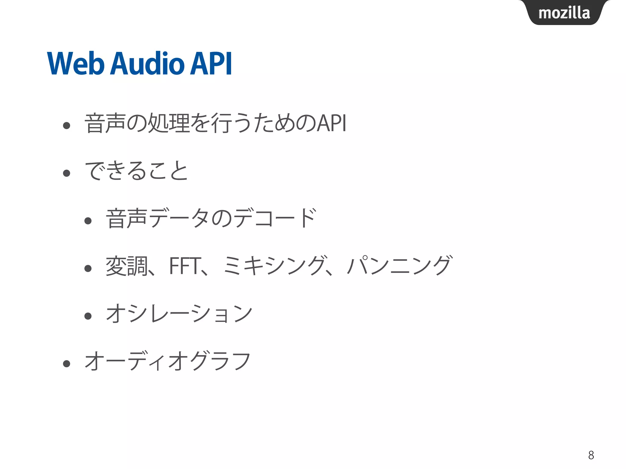 Web Audio API 
• 音声の処理を行うためのAPI 
• できること 
• 音声データのデコード 
• 変調、FFT、ミキシング、パンニング 
• オシレーション 
• オーディオグラフ 
8 
 