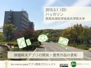iko mama papaアプリ開発プロジェクト
2015.3.1（日）
ハッカソン
奈良先端科学技術大学院大学
課題解決アプリの開発・優秀作品の表彰
 