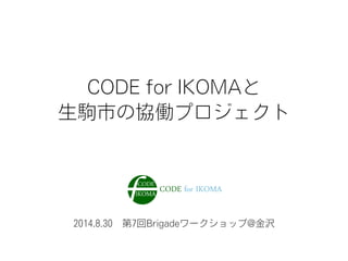 2014.8.30 第7回Brigadeワークショップ@金沢
CODE for IKOMAと
生駒市の協働プロジェクト
 