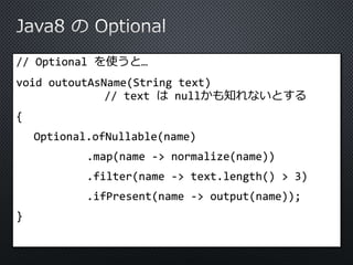 // Optional を使うと… 
void outoutAsName(String text) 
// text はnullかも知れないとする 
{ 
Optional.ofNullable(name) 
.map(name -> normalize(name)) 
.filter(name -> text.length() > 3) 
.ifPresent(name -> output(name)); 
} 
 