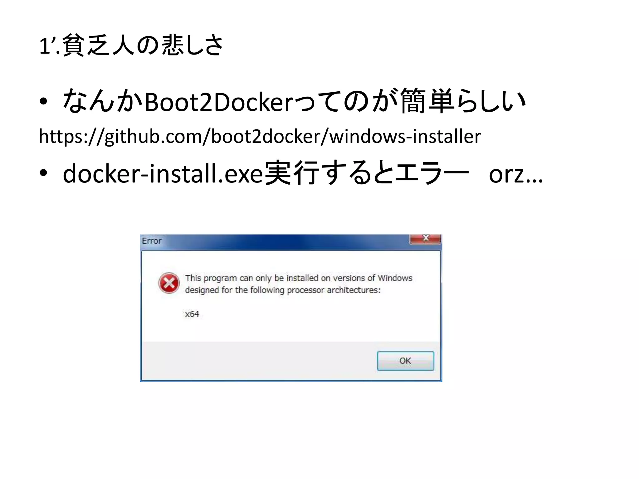 1’.貧乏人の悲しさ 
• なんかBoot2Dockerってのが簡単らしい 
https://github.com/boot2docker/windows-installer 
• docker-install.exe実行するとエラーorz… 
 