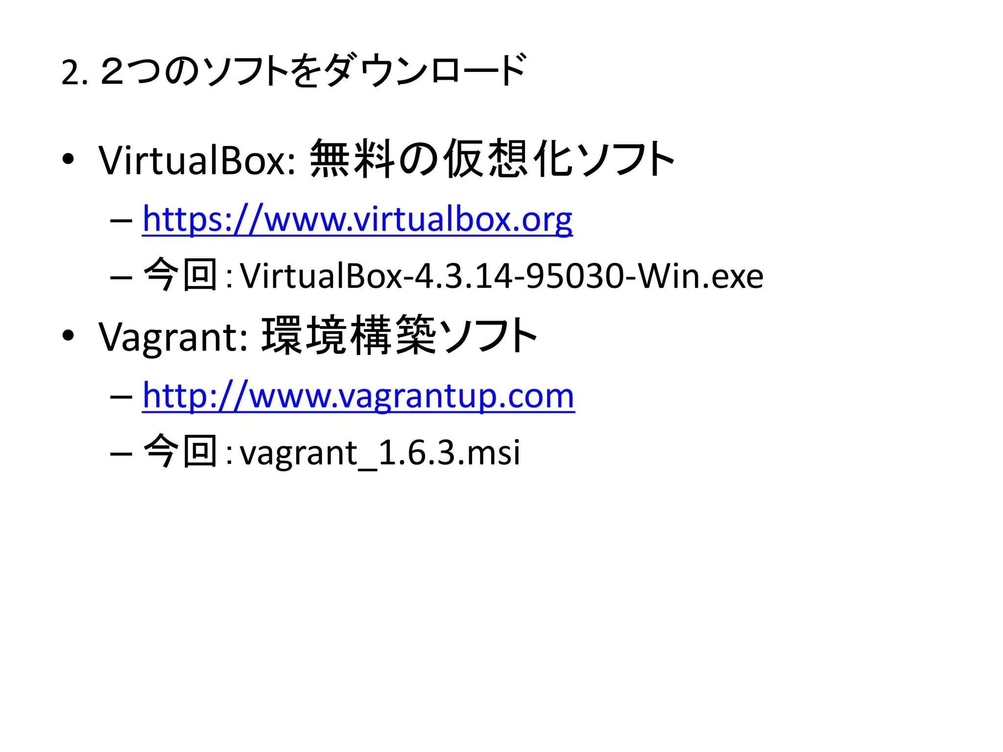 2. ２つのソフトをダウンロード 
• VirtualBox: 無料の仮想化ソフト 
– https://www.virtualbox.org 
– 今回：VirtualBox-4.3.14-95030-Win.exe 
• Vagrant: 環境構築ソフト 
– http://www.vagrantup.com 
– 今回：vagrant_1.6.3.msi 
 