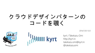 クラウドデザインパターンの
コードを覗く
kyrt / Takekazu Omi
http://kyrt.in
takekazu.omi@kyrt.in
@takekazuomi
2014/7/30 1.0.1
 