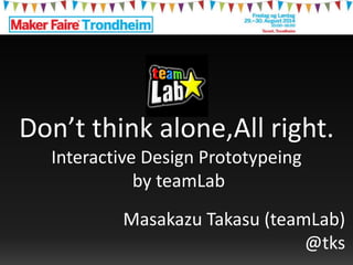 Don’t think alone,All right. 
Interactive Design Prototypeing 
by teamLab 
Masakazu Takasu (teamLab) 
@tks 
 