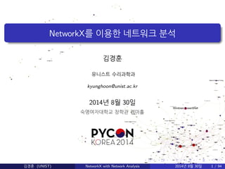 NetworkX를 이용한 네트워크 분석 
김경훈 
유니스트 수리과학과 
kyunghoon@unist.ac.kr 
2014년 8월 30일 
숙명여자대학교 창학관 젬마홀 
김경훈 (UNIST) NetworkX with Network Analysis 2014년 8월 30일 1 / 94 
 