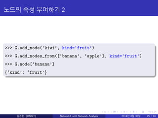 노드의 속성 부여하기 2 
>>> G.add_node(‘kiwi’, kind=‘fruit’) 
>>> G.add_nodes_from([‘banana’, ‘apple’], kind=‘fruit’) 
>>> G.node[‘...