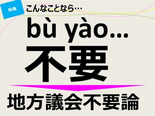 こんなことなら… 
地方議会不要論 
bù yào… 
不要  