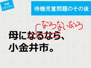 待機児童問題のその後 
母になるなら、 
小金井市。  