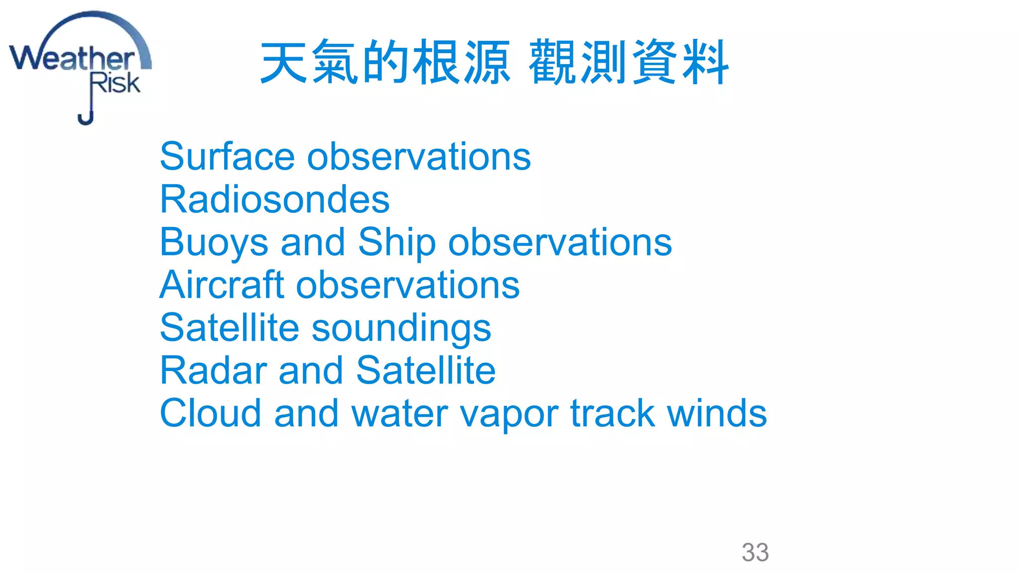 天氣的根源觀測資料 
Surface observations 
Radiosondes 
Buoys and Ship observations 
Aircraft observations 
Satellite soundings 
Radar and Satellite 
Cloud and water vapor track winds 
33 
 