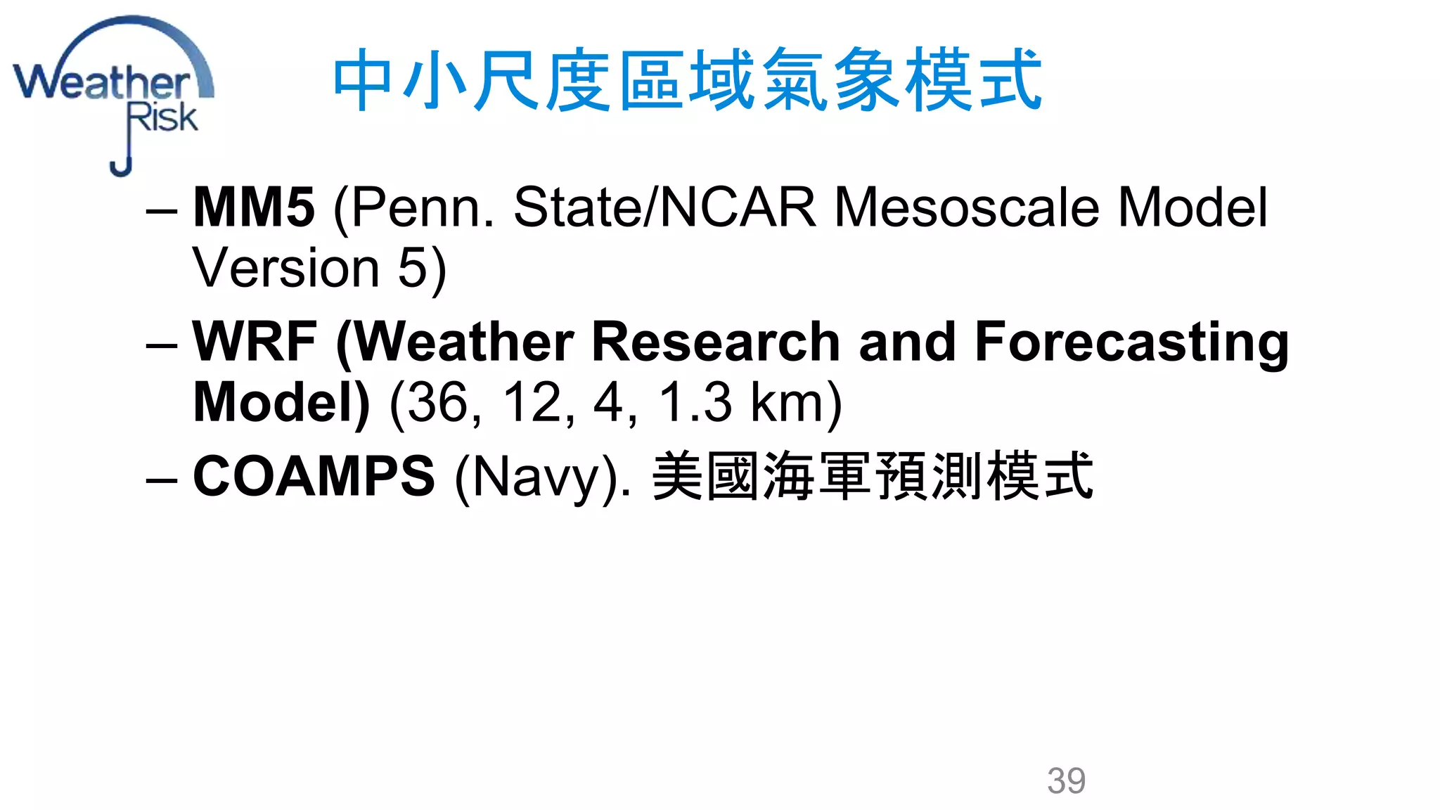 中小尺度區域氣象模式 
– MM5 (Penn. State/NCAR Mesoscale Model 
Version 5) 
– WRF (Weather Research and Forecasting 
Model) (36, 12, 4, 1.3 km) 
– COAMPS (Navy). 美國海軍預測模式 
39 
 