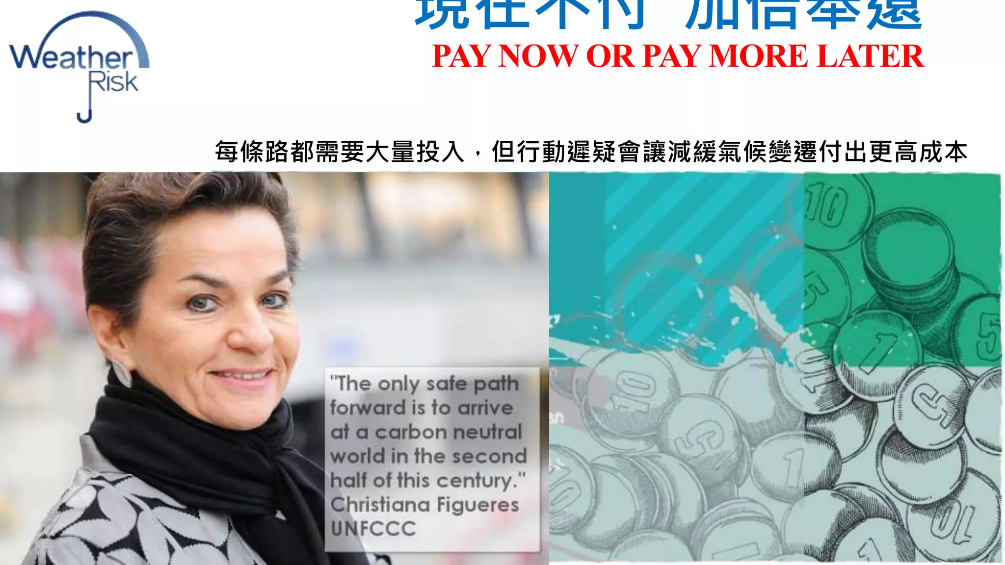 現在不付加倍奉還 
PAY NOW OR PAY MORE LATER 
每條路都需要大量投入，但行動遲疑會讓減緩氣候變遷付出更高成本 
 