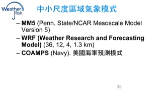 中小尺度區域氣象模式 
– MM5 (Penn. State/NCAR Mesoscale Model 
Version 5) 
– WRF (Weather Research and Forecasting 
Model) (36, 12, ...