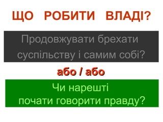 ЩО РОБИТИ ВЛАДІ?
Продовжувати брехати
суспільству і самим собі?
або / абоабо / або
Чи нарешті
почати говорити правду?
 