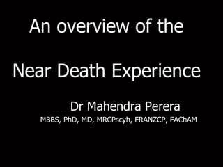 An overview of the
Near Death Experience
Dr Mahendra Perera
MBBS, PhD, MD, MRCPscyh, FRANZCP, FAChAM
 