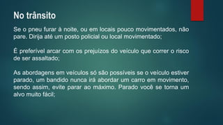 Seopneufurarànoite,ouemlocaispoucomovimentados,nãopare.Dirijaatéumpostopolicialoulocalmovimentado; 
Épreferívelarcarcomosprejuízosdoveículoquecorreroriscodeserassaltado; 
Asabordagensemveículossósãopossíveisseoveículoestiverparado,umbandidonuncairáabordarumcarroemmovimento, sendoassim,evitepararaomáximo.Paradovocêsetornaumalvomuitofácil; 
No trânsito  