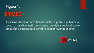 Apessoadeixaocarroficandoentreaportaeobandido, comoobandidoestácompresadedeixarolocalpodeempurrarapessoaparadentroeacabarlevando-ajunto. 
VOLTAR 
Figura 1.  
