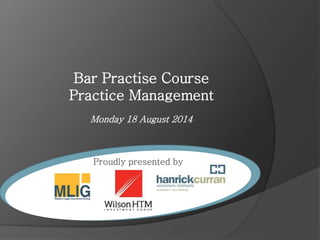 Bar Practise Course 
Practice Management 
Monday 18 August 2014 
Proudly presented by 
 