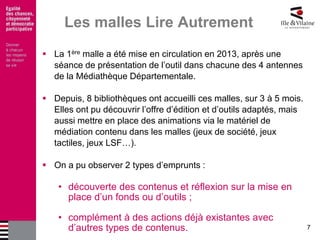 7 
Les malles Lire Autrement 
La 1ère malle a été mise en circulation en 2013, après une séance de présentation de l’outi...